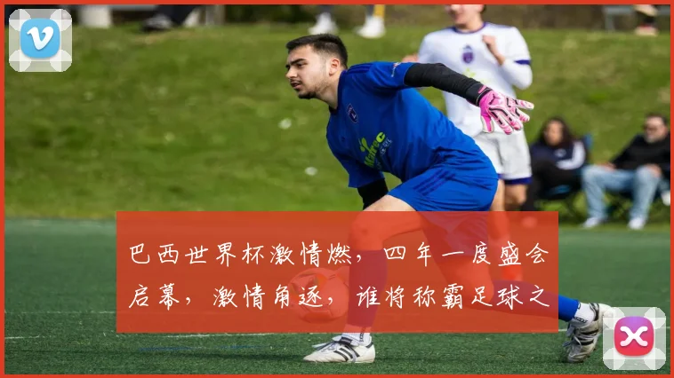 巴西世界杯激情燃，四年一度盛会启幕，激情角逐，谁将称霸足球之巅