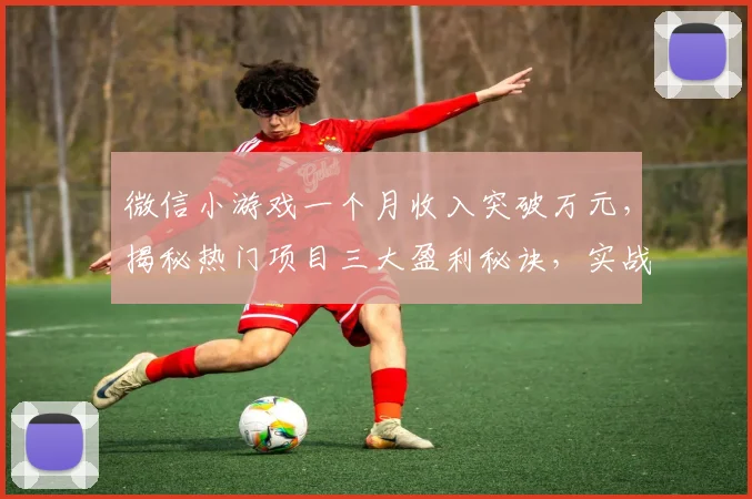 微信小游戏一个月收入突破万元，揭秘热门项目三大盈利秘诀，实战分享