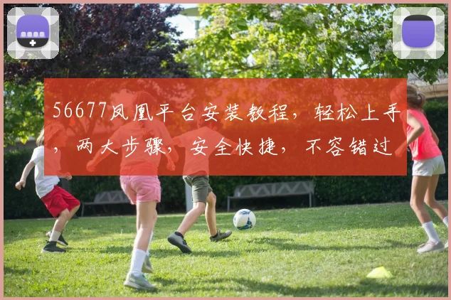 56677凤凰平台安装教程，轻松上手，两大步骤，安全快捷，不容错过