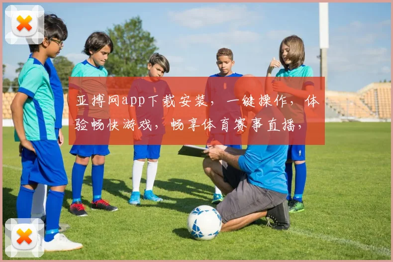 亚搏网app下载安装，一键操作，体验畅快游戏，畅享体育赛事直播，快速安装两步走