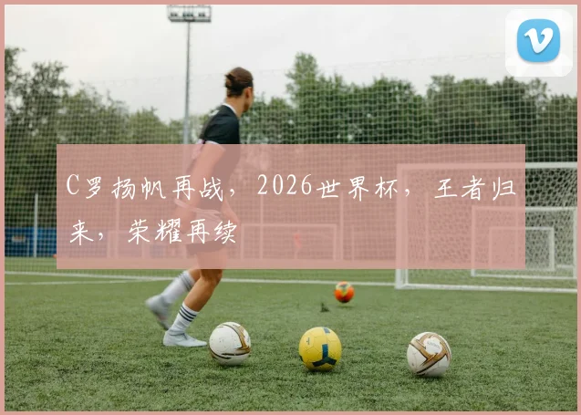 C罗扬帆再战，2026世界杯，王者归来，荣耀再续