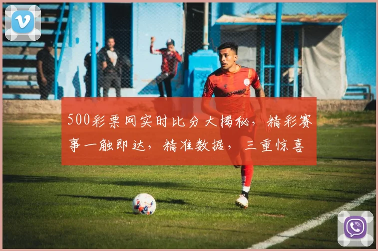 500彩票网实时比分大揭秘，精彩赛事一触即达，精准数据，三重惊喜，不容错过