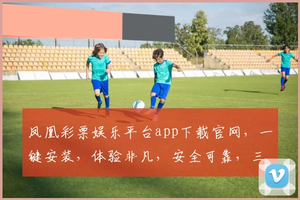 凤凰彩票娱乐平台app下载官网，一键安装，体验非凡，安全可靠，三重保障，速来下载
