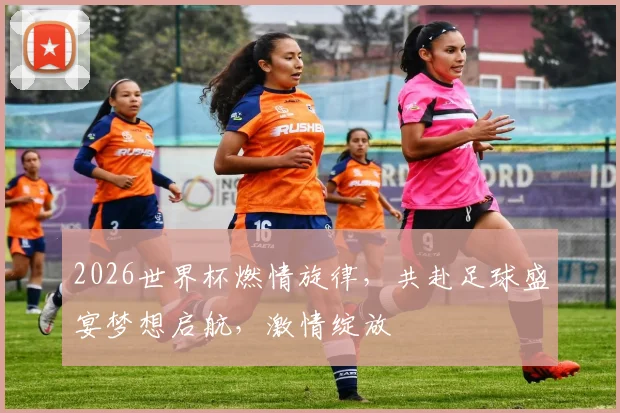 2026世界杯燃情旋律，共赴足球盛宴梦想启航，激情绽放