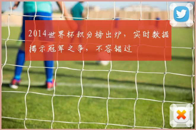 2014世界杯积分榜出炉，实时数据揭示冠军之争，不容错过