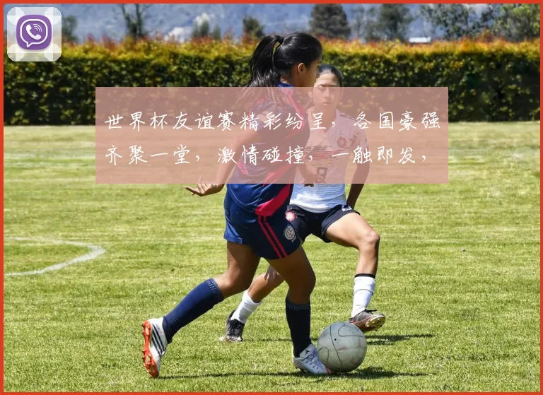 世界杯友谊赛精彩纷呈，各国豪强齐聚一堂，激情碰撞，一触即发，不容错过