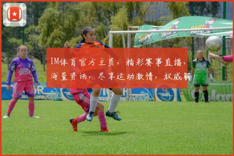 IM体育官方主页，精彩赛事直播，海量资讯，尽享运动激情，权威解读，一网打尽
