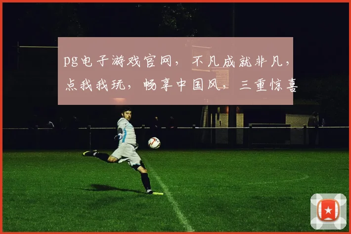 pg电子游戏官网，不凡成就非凡，点我我玩，畅享中国风，三重惊喜等你来