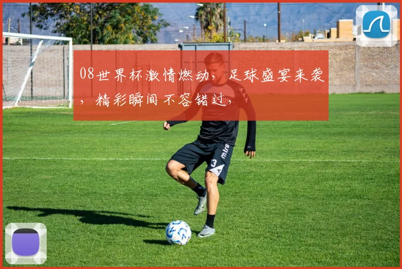 08世界杯激情燃动，足球盛宴来袭，精彩瞬间不容错过，
