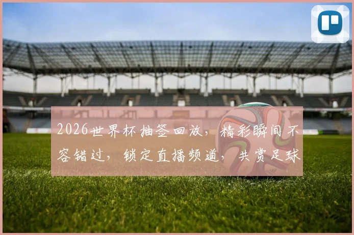 2026世界杯抽签回放，精彩瞬间不容错过，锁定直播频道，共赏足球盛宴，一触即发