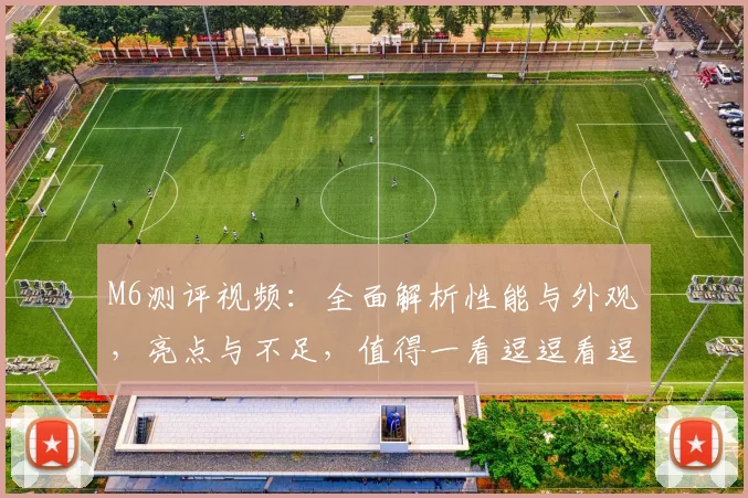 M6测评视频：全面解析性能与外观，亮点与不足，值得一看逗逗看逗逗评