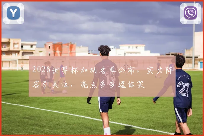 2026世界杯加纳名单公布，实力阵容引关注，亮点多多逗你笑