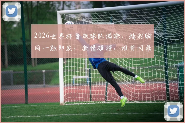 2026世界杯晋级球队揭晓，精彩瞬间一触即发，激情碰撞，谁将问鼎荣耀