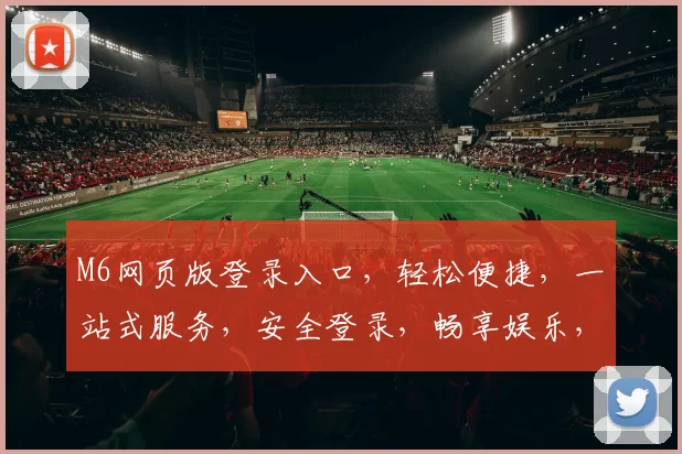 M6网页版登录入口，轻松便捷，一站式服务，安全登录，畅享娱乐，尽在掌握