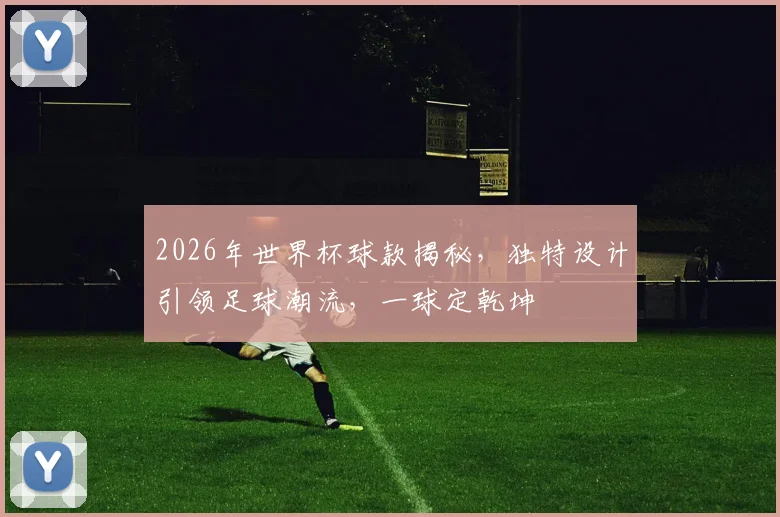 2026年世界杯球款揭秘，独特设计引领足球潮流，一球定乾坤
