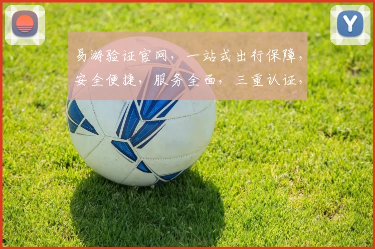 易游验证官网，一站式出行保障，安全便捷，服务全面，三重认证，出行无忧，轻松启程。