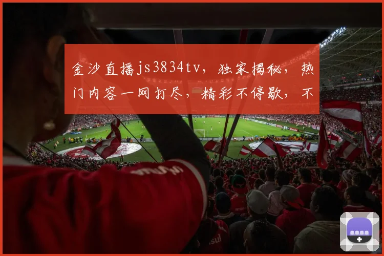 金沙直播js3834tv，独家揭秘，热门内容一网打尽，精彩不停歇，不容错过