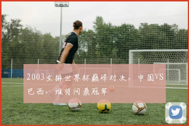 2003女排世界杯巅峰对决，中国VS巴西，谁将问鼎冠军