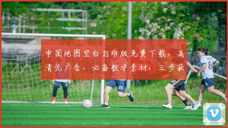 中国地图空白打印版免费下载，高清无广告，必备教学素材，三步获取