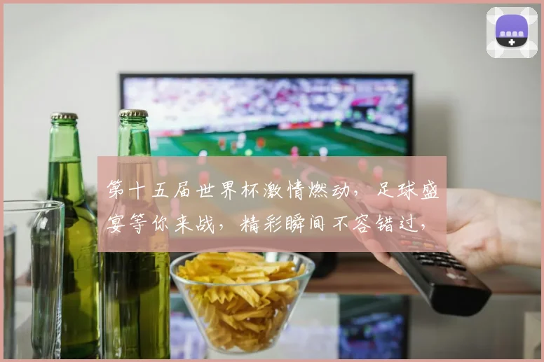 第十五届世界杯激情燃动，足球盛宴等你来战，精彩瞬间不容错过，锁定赛事，共赴盛宴