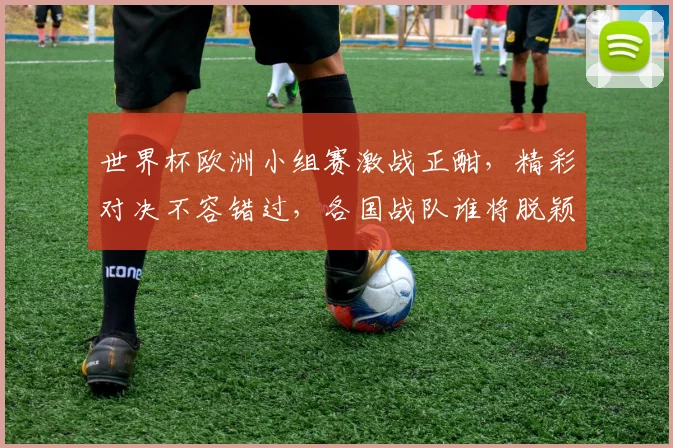 世界杯欧洲小组赛激战正酣，精彩对决不容错过，各国战队谁将脱颖而出