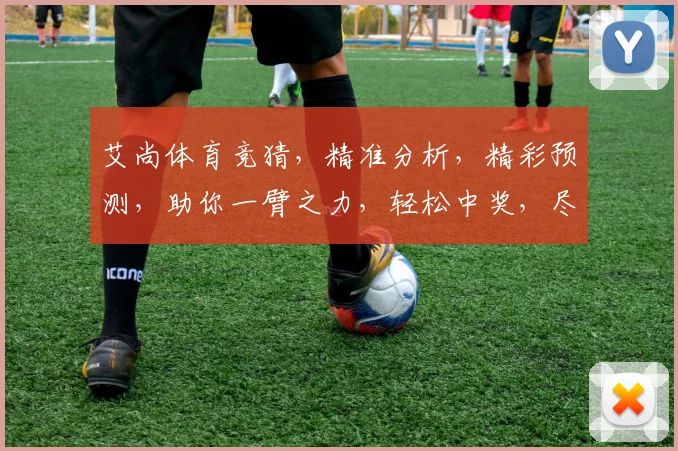 艾尚体育竞猜，精准分析，精彩预测，助你一臂之力，轻松中奖，尽享赛事乐趣