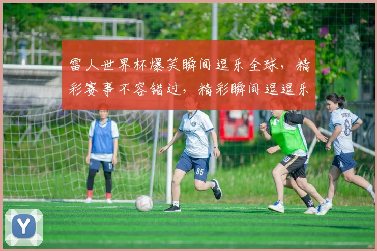 雷人世界杯爆笑瞬间逗乐全球，精彩赛事不容错过，精彩瞬间逗逗乐
