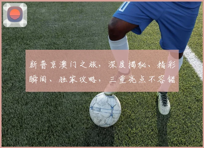 新普京澳门之旅，深度揭秘、精彩瞬间、独家攻略，三重亮点不容错过
