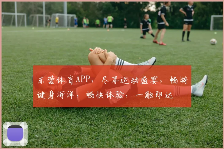 东营体育APP，尽享运动盛宴，畅游健身海洋，畅快体验，一触即达