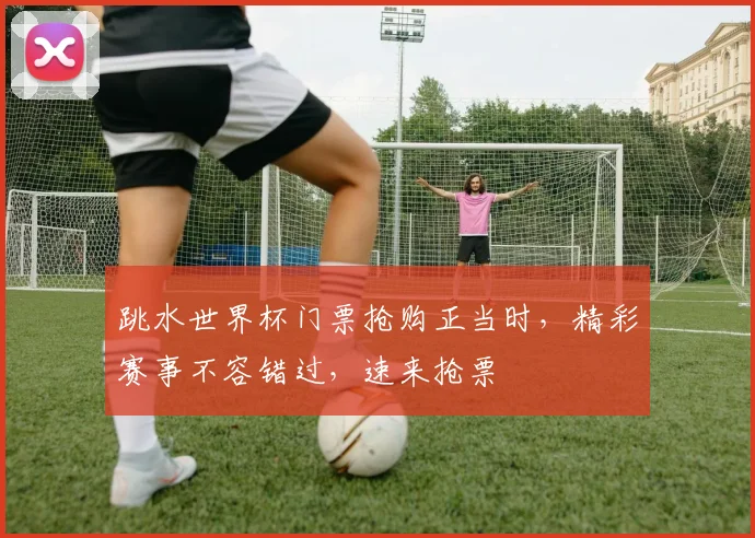 跳水世界杯门票抢购正当时，精彩赛事不容错过，速来抢票