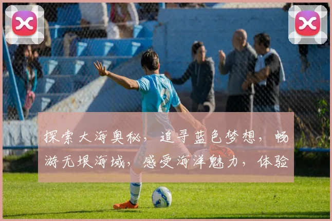 探索大海奥秘，追寻蓝色梦想，畅游无垠海域，感受海洋魅力，体验海洋之旅。